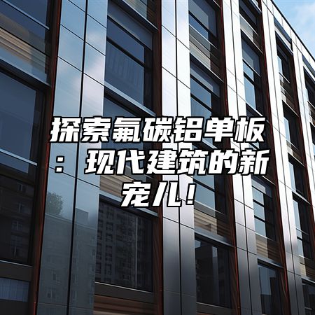 探索氟碳鋁單板：現(xiàn)代建筑的新寵兒！