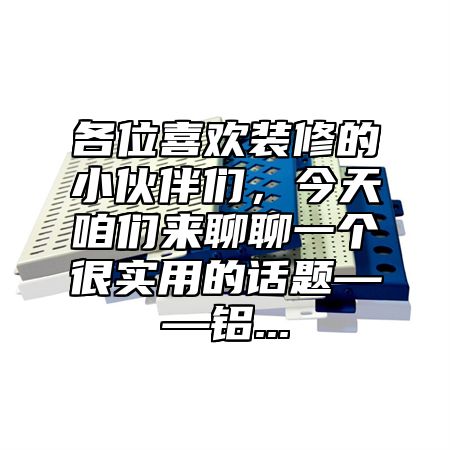 各位喜歡裝修的小伙伴們，今天咱們來聊聊一個(gè)很實(shí)用的話題——鋁...