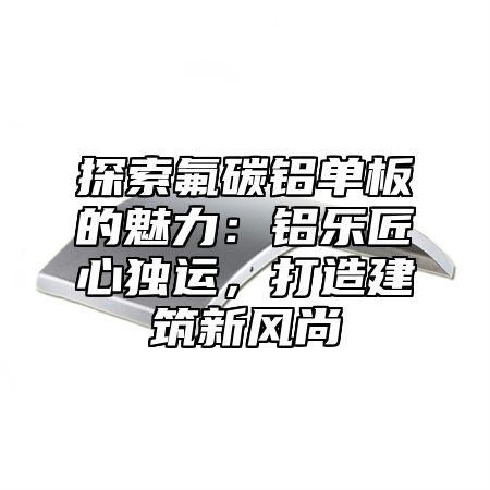 探索氟碳鋁單板的魅力：鋁樂匠心獨(dú)運(yùn)，打造建筑新風(fēng)尚