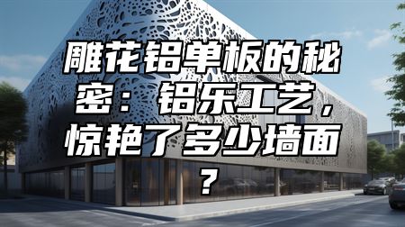 雕花鋁單板的秘密：鋁樂工藝，驚艷了多少墻面？